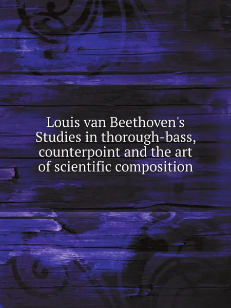 Обложка книги Louis van Beethoven.s Studies in thorough-bass, counterpoint and the art of scientific composition, Ludwig van Beethoven