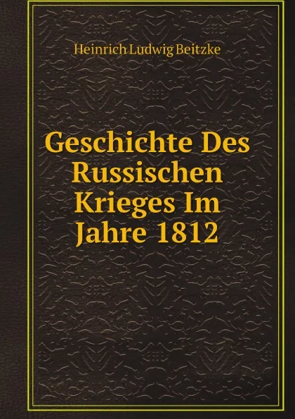 Обложка книги Geschichte Des Russischen Krieges Im Jahre 1812, Heinrich Ludwig Beitzke