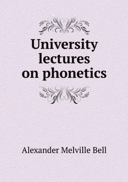 Обложка книги University lectures on phonetics, Alexander Melville Bell
