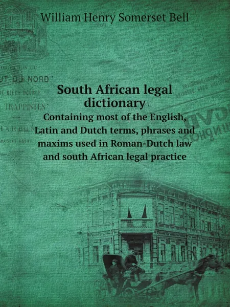 Обложка книги South African legal dictionary. Containing most of the English, Latin and Dutch terms, phrases and maxims used in Roman-Dutch law and south African legal practice, William Henry Somerset Bell