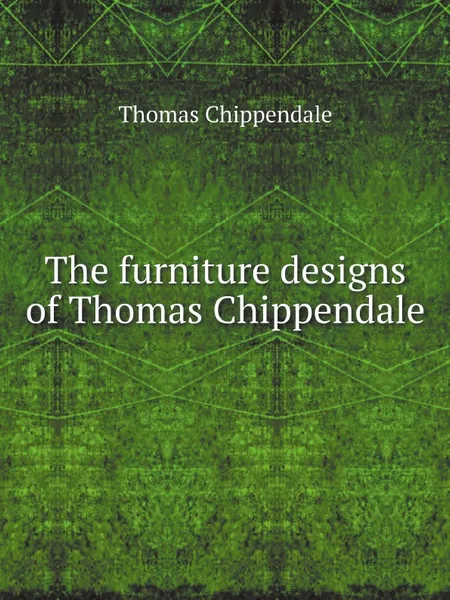 Обложка книги The furniture designs of Thomas Chippendale, Thomas Chippendale