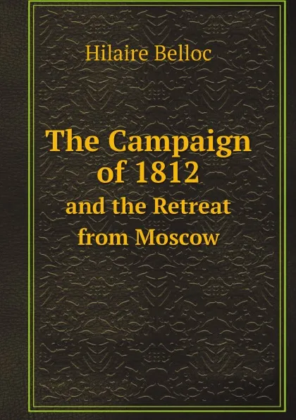 Обложка книги The Campaign of 1812. and the Retreat from Moscow, Hilaire Belloc