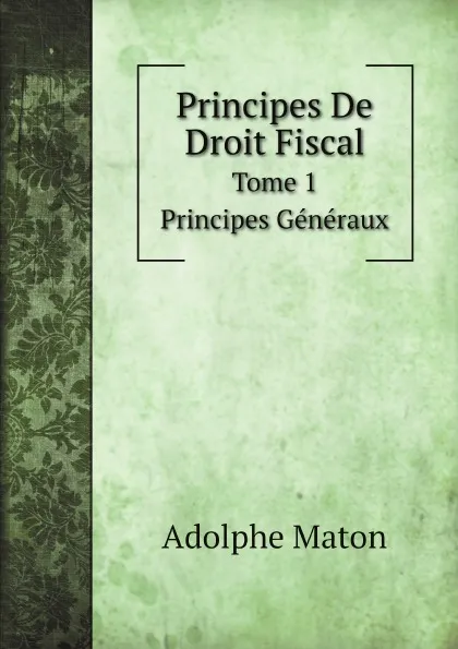 Обложка книги Principes De Droit Fiscal. Tome 1. Principes Generaux, Adolphe Maton