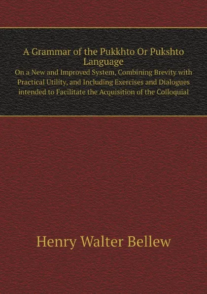 Обложка книги A Grammar of the Pukkhto Or Pukshto Language. On a New and Improved System, Combining Brevity with Practical Utility, and Including Exercises and Dialogues intended to Facilitate the Acquisition of the Colloquial, Henry Walter Bellew