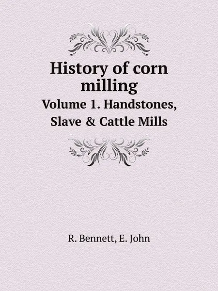 Обложка книги History of corn milling. Volume 1. Handstones, Slave . Cattle Mills, R. Bennett, E. John