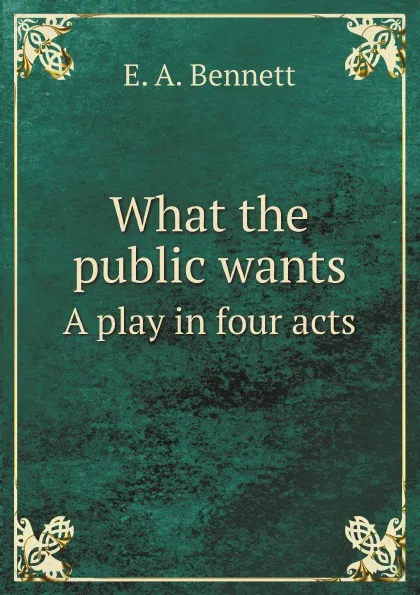 Обложка книги What the public wants. A play in four acts, E. A. Bennett