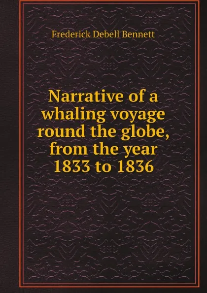 Обложка книги Narrative of a whaling voyage round the globe, from the year 1833 to 1836, Frederick Debell Bennett