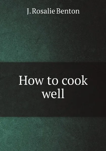 Обложка книги How to cook well, J. Rosalie Benton