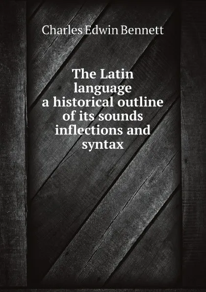Обложка книги The Latin language, a historical outline of its sounds inflections, and syntax, Charles Edwin Bennett
