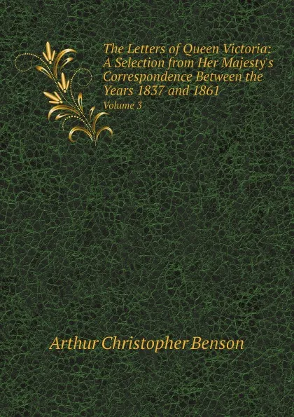 Обложка книги The Letters of Queen Victoria: A Selection from Her Majesty.s Correspondence Between the Years 1837 and 1861. Volume 3, Arthur Christopher Benson