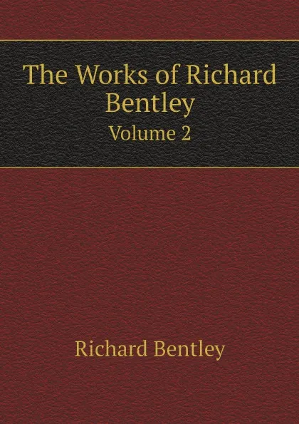 Обложка книги The Works of Richard Bentley. Volume 2, Dyce Alexander, Richard Bentley