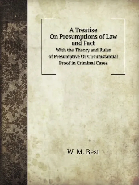 Обложка книги A Treatise On Presumptions of Law and Fact. With the Theory and Rules of Presumptive Or Circumstantial Proof in Criminal Cases, William Mawdesley Best