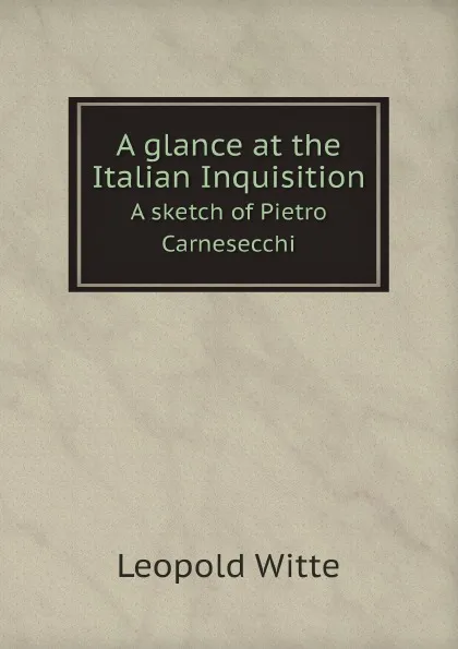 Обложка книги A glance at the Italian Inquisition. A sketch of Pietro Carnesecchi, Leopold Witte