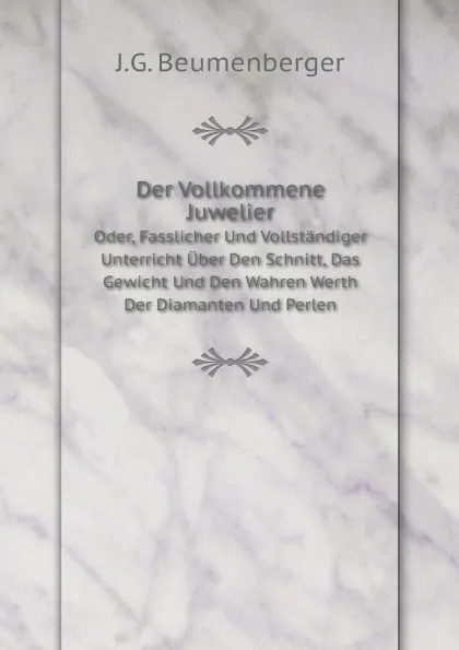 Обложка книги Der Vollkommene Juwelier. Oder, Fasslicher Und Vollstandiger Unterricht Uber Den Schnitt, Das Gewicht Und Den Wahren Werth Der Diamanten Und Perlen (German Edition), J.G. Beumenberger