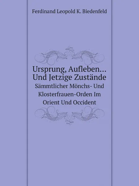 Обложка книги Ursprung, Aufleben Und Jetzige Zustande. Sammtlicher Monchs- Und Klosterfrauen-Orden Im Orient Und Occident, F.L. K. Biedenfeld