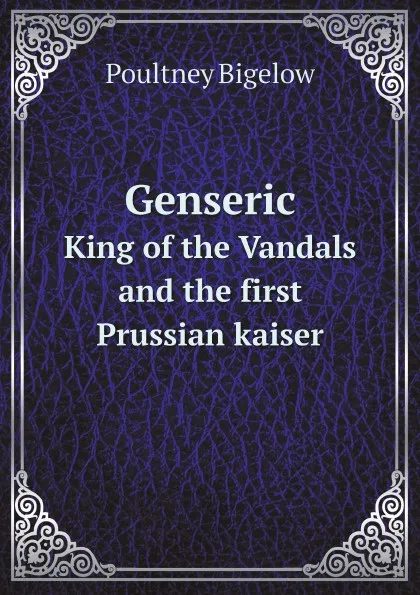 Обложка книги Genseric. King of the Vandals and the first Prussian kaiser, Poultney Bigelow