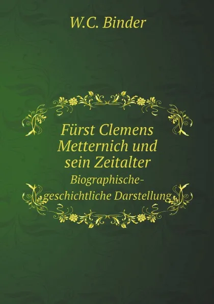 Обложка книги Furst Clemens Metternich und sein Zeitalter. Biographische-geschichtliche Darstellung, W.C. Binder