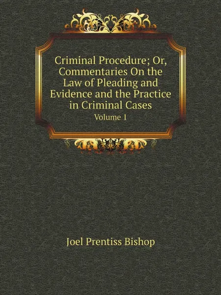 Обложка книги Criminal Procedure; Or, Commentaries On the Law of Pleading and Evidence and the Practice in Criminal Cases. Volume 1, Joel Prentiss Bishop