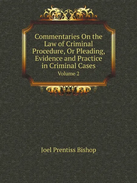 Обложка книги Commentaries On the Law of Criminal Procedure, Or Pleading, Evidence and Practice in Criminal Cases. Volume 2, Joel Prentiss Bishop