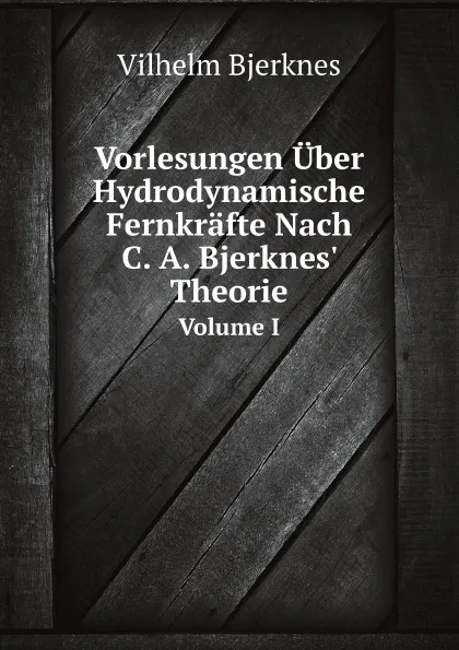 Обложка книги Vorlesungen Uber Hydrodynamische Fernkrafte Nach C. A. Bjerknes' Theorie. Volume I, V. Bjerknes