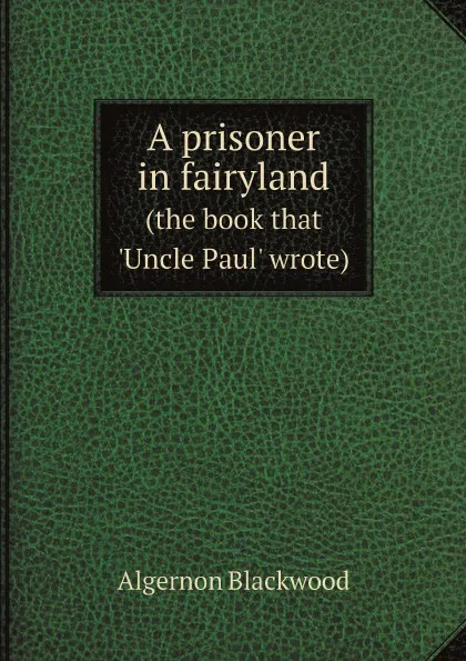 Обложка книги A prisoner in fairyland. (the book that 'Uncle Paul' wrote), Algernon Blackwood