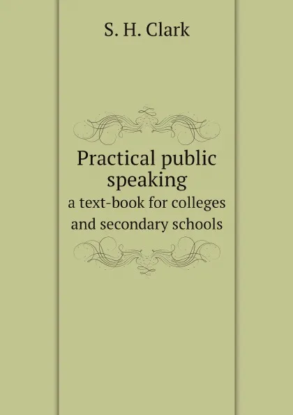 Обложка книги Practical public speaking. a text-book for colleges and secondary schools, S. H. Clark