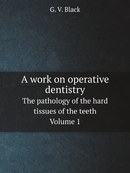 Обложка книги A work on operative dentistry. The pathology of the hard tissues of the teeth Volume 1, G.V. Black