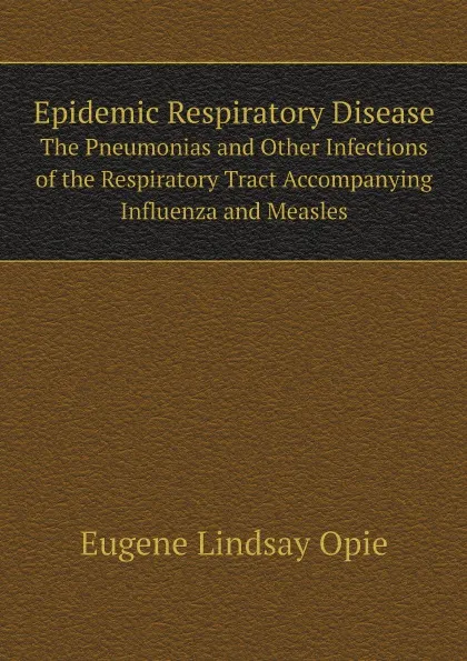 Обложка книги Epidemic Respiratory Disease. The Pneumonias and Other Infections of the Respiratory Tract Accompanying Influenza and Measles, Eugene Lindsay Opie