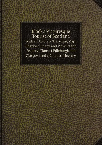 Обложка книги Black.s Picturesque Tourist of Scotland. With an Accurate Travelling Map; Engraved Charts and Views of the Scenery; Plans of Edinburgh and Glasgow; and a Copious Itinerary, Adam and Charles Black (Firm)
