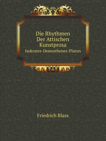 Обложка книги Die Rhythmen Der Attischen Kunstprosa. Isokrates-Demosthenes-Platon, F. Blass