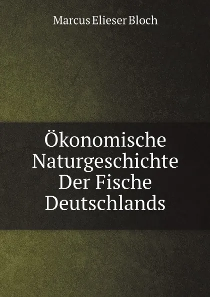 Обложка книги Okonomische Naturgeschichte Der Fische Deutschlands, M.E.  Bloch