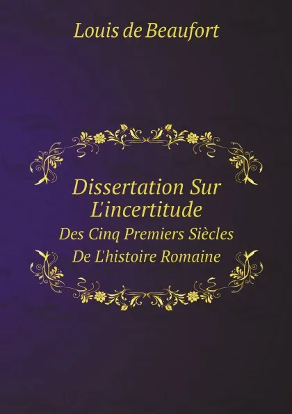 Обложка книги Dissertation Sur L.incertitude. Des Cinq Premiers Siecles De L.histoire Romaine, Louis de Beaufort