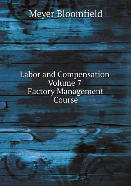 Обложка книги Labor and Compensation Volume 7 Factory Management Course, Meyer Bloomfield