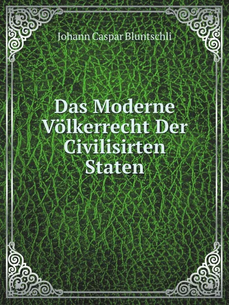 Обложка книги Das Moderne Volkerrecht Der Civilisirten Staten, Johann Caspar Bluntschli