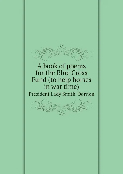 Обложка книги A book of poems for the Blue Cross Fund (to help horses in war time). President Lady Smith-Dorrien, London Blue Cross Fund