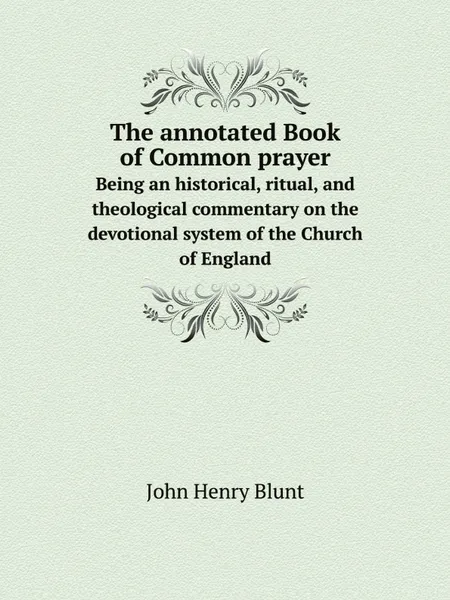 Обложка книги The annotated Book of Common prayer. Being an historical, ritual, and theological commentary on the devotional system of the Church of England, John Henry Blunt