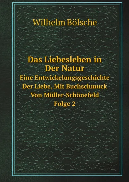 Обложка книги Das Liebesleben in Der Natur. Eine Entwickelungsgeschichte Der Liebe, Mit Buchschmuck Von Muller-Schonefeld. Folge 2, W. Bölsche