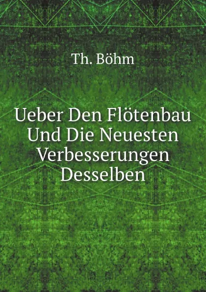 Обложка книги Ueber Den Flotenbau Und Die Neuesten Verbesserungen Desselben, Th. Böhm
