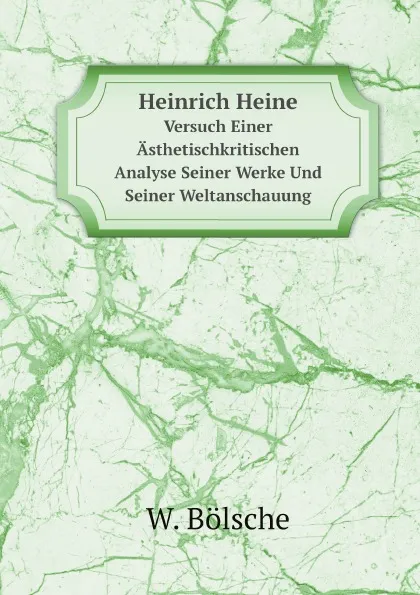 Обложка книги Heinrich Heine. Versuch Einer Asthetischkritischen Analyse Seiner Werke Und Seiner Weltanschauung, W. Bölsche