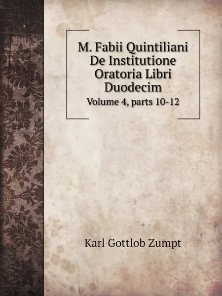 Обложка книги M. Fabii Quintiliani De Institutione Oratoria Libri Duodecim. Volume 4,.parts 10-12, Karl Gottlob Zumpt