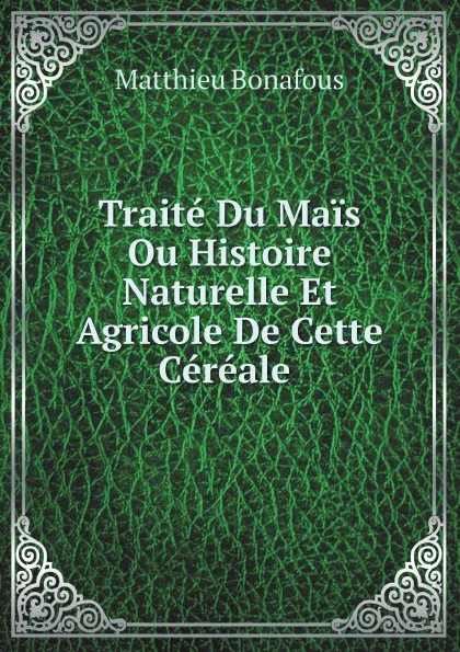 Обложка книги Traite Du Mais Ou Histoire Naturelle Et Agricole De Cette Cereale, Matthieu Bonafous