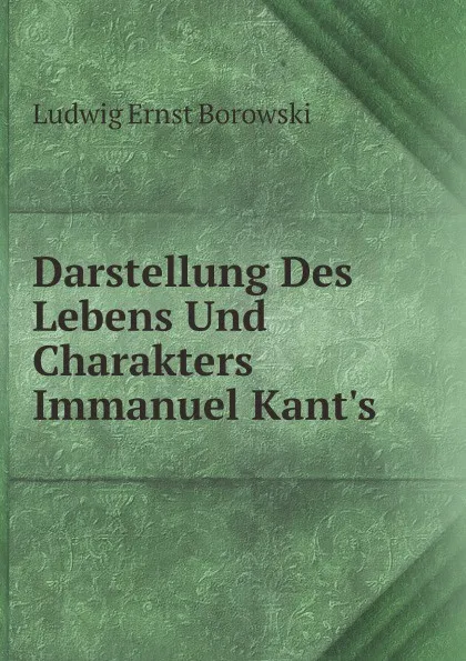 Обложка книги Darstellung Des Lebens Und Charakters Immanuel Kant.s, Ludwig Ernst Borowski