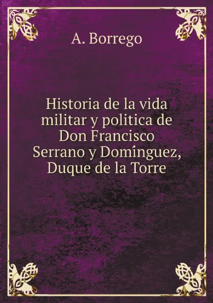 Обложка книги Historia de la vida militar y politica de Don Francisco Serrano y Dominguez, Duque de la Torre, A. Borrego