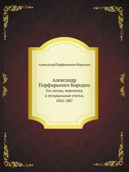 Обложка книги Александр Порфирьевич Бородин. Его жизнь, переписка и музыкальные статьи. 1834-1887, Александр Порфирьевич Бородин