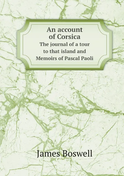 Обложка книги An account of Corsica. The journal of a tour to that island and Memoirs of Pascal Paoli, James Boswell