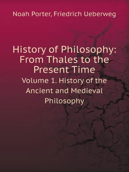 Обложка книги History of Philosophy: From Thales to the Present Time. Volume 1. History of the Ancient and Medieval Philosophy, Noah Porter, Friedrich Ueberweg