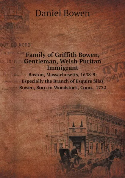 Обложка книги Family of Griffith Bowen, Gentleman, Welsh Puritan Immigrant. Boston, Massachusetts, 1638-9: Especially the Branch of Esquire Silas Bowen, Born in Woodstock, Conn., 1722, Daniel Bowen