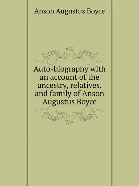 Обложка книги Auto-biography with an account of the ancestry, relatives, and family of Anson Augustus Boyce, A. Boyce Anson