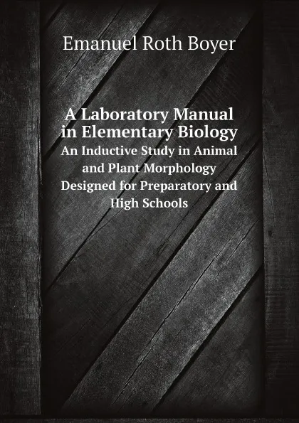 Обложка книги A Laboratory Manual in Elementary Biology. An Inductive Study in Animal and Plant Morphology Designed for Preparatory and High Schools, Emanuel Roth Boyer