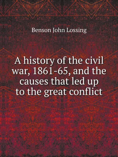 Обложка книги A history of the civil war, 1861-65, and the causes that led up to the great conflict, Benson John Lossing